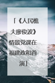 《人民樵夫廖俊波》情景党课在福建政和首演