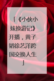 《小伙小妹换游记》开播，黄子韬徐艺洋跨国交换人生
