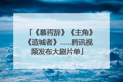 《慕胥辞》《主角》《造城者》……腾讯视频发布大剧片单