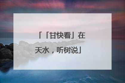 「甘快看」在天水，听树说