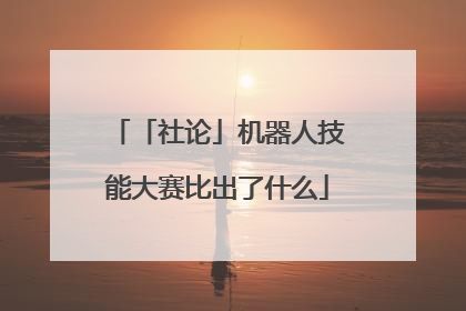 「社论」机器人技能大赛比出了什么