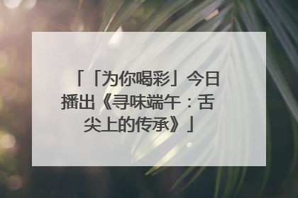 「为你喝彩」今日播出《寻味端午：舌尖上的传承》