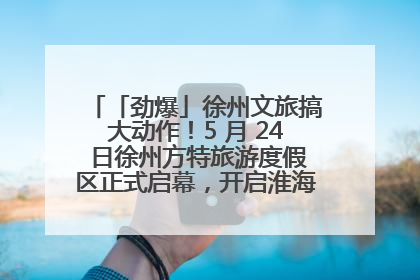 「劲爆」徐州文旅搞大动作！5 月 24 日徐州方特旅游度假区正式启幕，开启淮海旅游新篇章