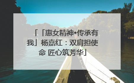 「惠女精神•传承有我」杨嘉红：双肩担使命 匠心筑芳华