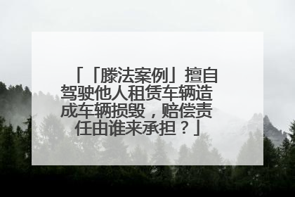 「滕法案例」擅自驾驶他人租赁车辆造成车辆损毁，赔偿责任由谁来承担？