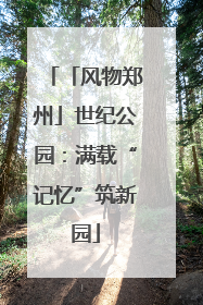 「风物郑州」世纪公园：满载“记忆”筑新园