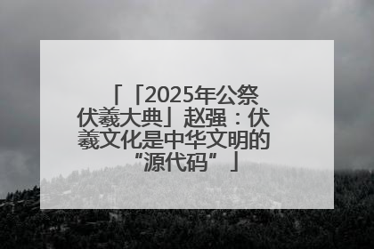 「2025年公祭伏羲大典」赵强：伏羲文化是中华文明的“源代码”