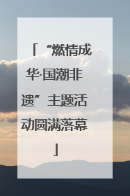 “燃情成华·国潮非遗”主题活动圆满落幕