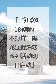 “狂欢618·嗨购不打烊”黑龙江促消费系列活动明日启动