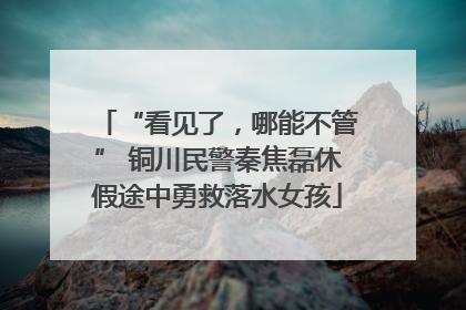“看见了，哪能不管” 铜川民警秦焦磊休假途中勇救落水女孩