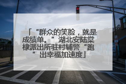 “群众的笑脸，就是成绩单。”湖北安陆棠棣派出所驻村辅警“跑”出幸福加速度