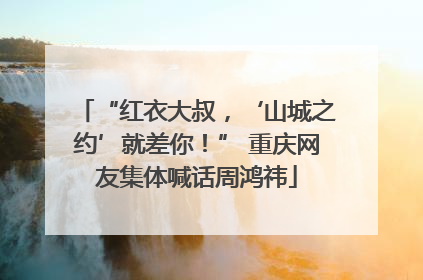 “红衣大叔，‘山城之约’就差你！” 重庆网友集体喊话周鸿祎