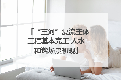 “三河”复流主体工程基本完工 人水和谐场景初现