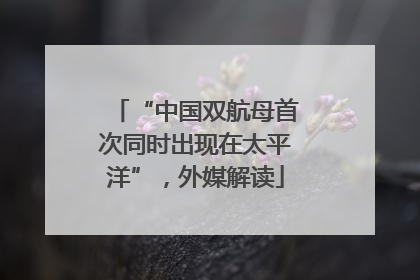 “中国双航母首次同时出现在太平洋”，外媒解读