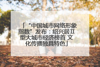“中国城市网络形象指数”发布：绍兴居Ⅱ型大城市经济榜首 文化传播独具特色