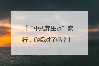 “中式养生水”流行，你喝对了吗？