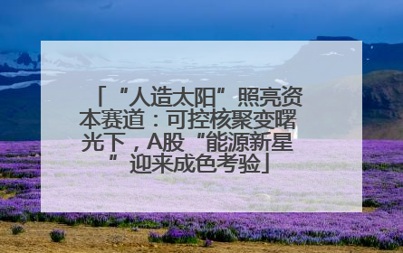 “人造太阳”照亮资本赛道：可控核聚变曙光下，A股“能源新星”迎来成色考验