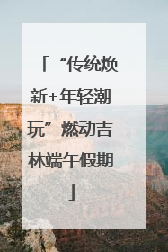 “传统焕新+年轻潮玩”燃动吉林端午假期