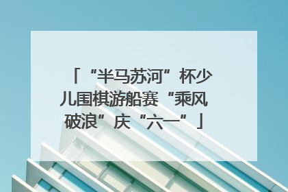 “半马苏河”杯少儿围棋游船赛“乘风破浪”庆“六一”