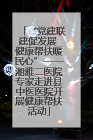“党建联建促发展 健康帮扶暖民心”——湘雅二医院专家走进县中医医院开展健康帮扶活动