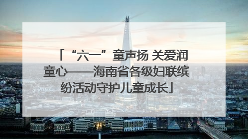“六一”童声扬 关爱润童心——海南省各级妇联缤纷活动守护儿童成长