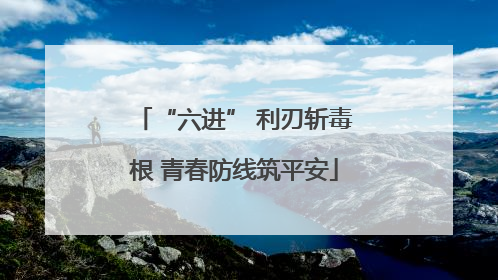 “六进” 利刃斩毒根 青春防线筑平安