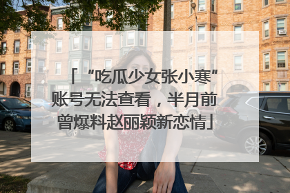 “吃瓜少女张小寒”账号无法查看，半月前曾爆料赵丽颖新恋情