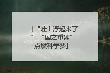 “哇！浮起来了” “国之重器”点燃科学梦