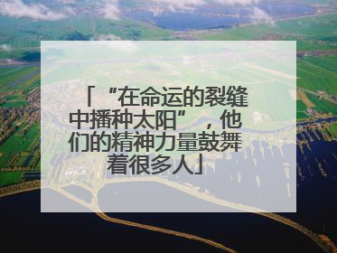 “在命运的裂缝中播种太阳”，他们的精神力量鼓舞着很多人