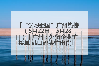 “学习强国”广州热榜（5月22日—5月28日）丨广州：外贸企业忙接单 港口码头忙出货