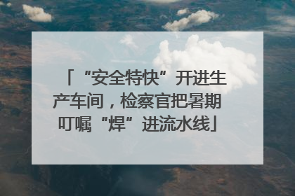 “安全特快”开进生产车间，检察官把暑期叮嘱“焊”进流水线