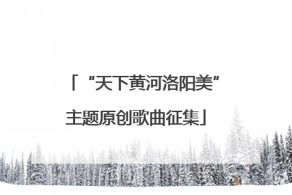 “天下黄河洛阳美”主题原创歌曲征集