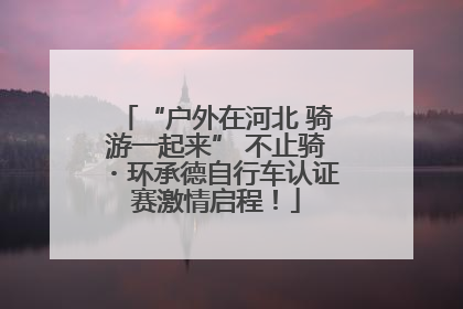 “户外在河北 骑游一起来” 不止骑・环承德自行车认证赛激情启程！