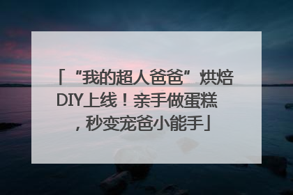 “我的超人爸爸”烘焙DIY上线！亲手做蛋糕，秒变宠爸小能手