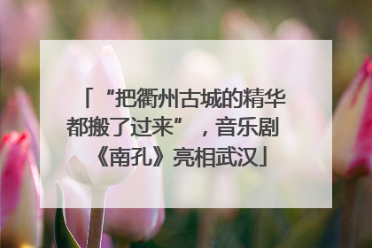 “把衢州古城的精华都搬了过来”，音乐剧《南孔》亮相武汉