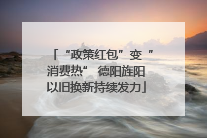 “政策红包”变“消费热” 德阳旌阳以旧换新持续发力