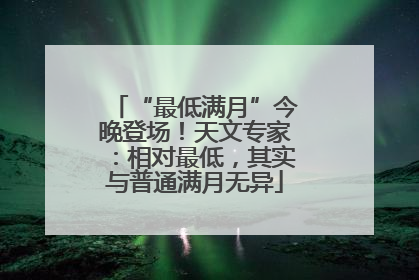 “最低满月”今晚登场！天文专家：相对最低，其实与普通满月无异