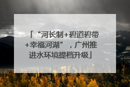 “河长制+碧道碧带+幸福河湖”，广州推进水环境提档升级