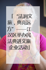 “法润文旅，典亮远方”——江汉区举办民法典进文旅企业活动