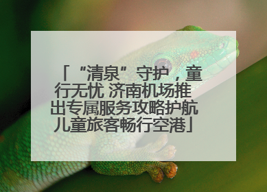 “清泉”守护，童行无忧 济南机场推出专属服务攻略护航儿童旅客畅行空港