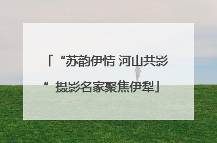 “苏韵伊情 河山共影”摄影名家聚焦伊犁