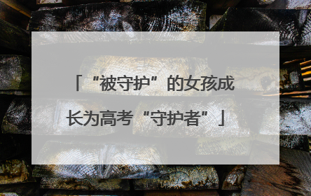 “被守护”的女孩成长为高考“守护者”