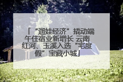 “遛娃经济”撬动端午住宿业新增长 云南红河、玉溪入选“宅度假”宝藏小城
