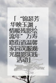 “锦瑟芳华映玉渊，情暖残影绘流年”万寿路街道温馨家园汉服观光摄影实践活动