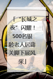 “长城之夜”闪耀！500名银龄老人居庸关脚下展风采