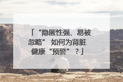 “隐匿性强、易被忽略” 如何为肾脏健康“预警”？