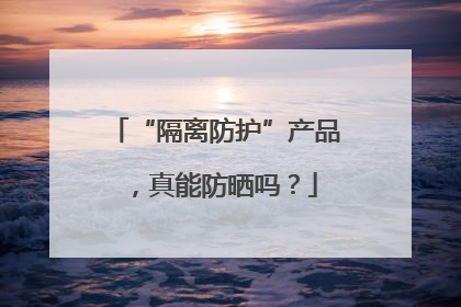 “隔离防护”产品，真能防晒吗？