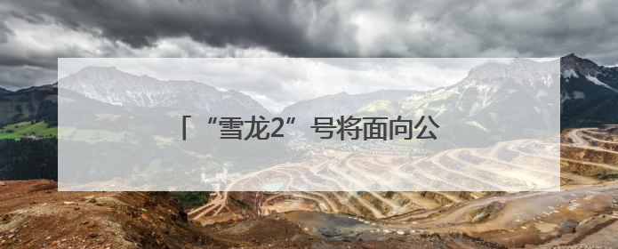 “雪龙2”号将面向公众开放 预约指南来了