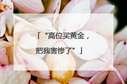“高位买黄金，把我害惨了”