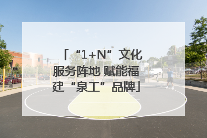 “1+N”文化服务阵地 赋能福建“泉工”品牌